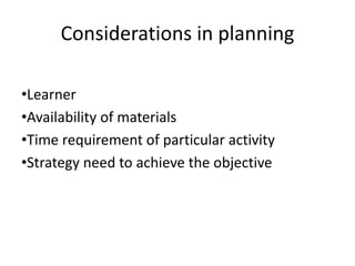Considerations in planning
•Learner
•Availability of materials
•Time requirement of particular activity
•Strategy need to achieve the objective
 
