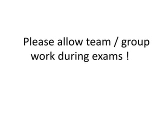 Please allow team / group
work during exams !
 