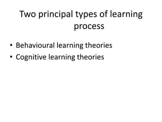Two principal types of learning
process
• Behavioural learning theories
• Cognitive learning theories
 