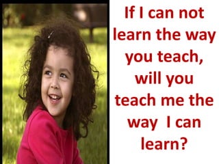 If I can not
learn the way
you teach,
will you
teach me the
way I can
learn?
 