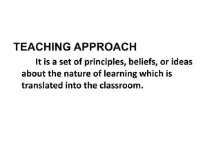 TEACHING APPROACH
It is a set of principles, beliefs, or ideas
about the nature of learning which is
translated into the classroom.
 