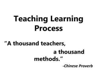 Teaching Learning
Process
“A thousand teachers,
a thousand
methods.”
-Chinese Proverb
 