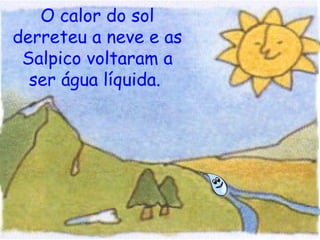 O calor do sol derreteu a neve e as Salpico voltaram a ser água líquida.   