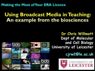 Using Broadcast Media inTeaching:
An example from the biosciences
Making the Most ofYour ERA Licence
Dr Chris Willmott
Dept of Molecular
and Cell Biology
University of Leicester
cjrw2@le.ac.uk
 