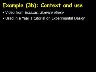 Example (3b): Context and use
• Video from Brainiac: Science abuse
• Used in a Year 1 tutorial on Experimental Design
 