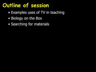 Outline of session
• Examples uses of TV in teaching
• Biology on the Box
• Searching for materials
 