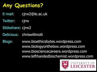 Any Questions?
E-mail: cjrw2@le.ac.uk
Twitter: cjrw
Slideshare: cjrw2
Delicious: chriswillmott
Blogs: www.bioethicsbytes.wordpress.com
www.biologyonthebox.wordpress.com
www.biosciencecareers.wordpress.com
www.lefthandedbiochemist.wordpress.com
 