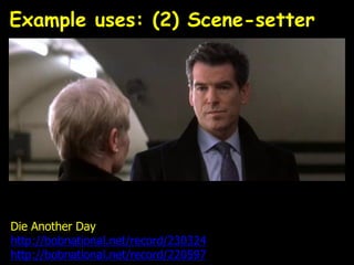 Die Another Day
http://bobnational.net/record/230324
http://bobnational.net/record/220597
Example uses: (2) Scene-setter
 