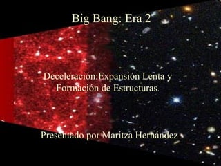 Big Bang: Era 2



Deceleración:Expansión Lenta y
  Formación de Estructuras.



Presentado por Maritza Hernández
 