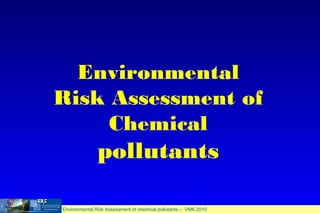 Environmental Risk Assessment of chemical pollutants – VMK 2010
Environmental
Risk Assessment of
Chemical
pollutants
 