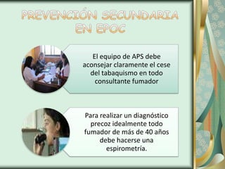 El equipo de APS debe
aconsejar claramente el cese
  del tabaquismo en todo
    consultante fumador



Para realizar un diagnóstico
  precoz idealmente todo
fumador de más de 40 años
     debe hacerse una
       espirometría.
 