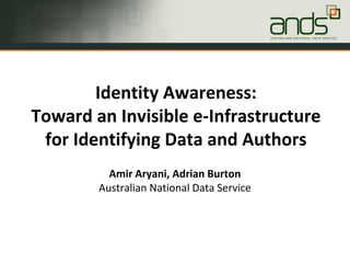 Identity Awareness:
Toward an Invisible e-Infrastructure
 for Identifying Data and Authors
          Amir Aryani, Adrian Burton
        Australian National Data Service
 
