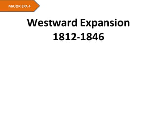 MAJOR ERA 4
Westward Expansion
1812-1846
 