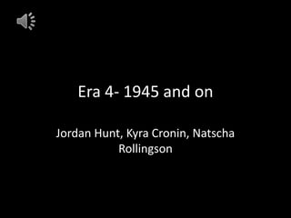 Era 4- 1945 and on
Jordan Hunt, Kyra Cronin, Natscha
Rollingson

 