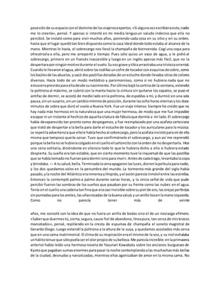 posesiónde suespacioconel dominiode losviajerosexpertos.«Si algunavezescribieraesto,nadie
me lo creería», pensé. Y apenas si intenté en mi media lengua un saludo indeciso que ella no
percibió. Se instaló como para vivir muchos años, poniendo cada cosa en su sitio y en su orden,
hasta que el lugar quedótan biendispuestocomola casa ideal donde todoestaba al alcance de la
mano. Mientras lo hacía, el sobrecargo nos llevó la champaña de bienvenida. Cogí una copa para
ofrecérsela a ella, pero me arrepentí a tiempo. Pues sólo quiso un vaso de agua, y le pidió al
sobrecargo, primero en un francés inaccesible y luego en un inglés apenas más fácil, que no la
despertaraporningúnmotivodurante el vuelo.Suvozgrave ytibiaarrastrabauna tristezaoriental.
Cuandole llevaronelagua,abriósobre lasrodillasuncofre de tocadorconesquinasdecobre,como
losbaúlesde lasabuelas,ysacó dospastillasdoradasde unestuche donde llevaba otrasde colores
diversos. Hacía todo de un modo metódico y parsimonioso, como si no hubiera nada que no
estuvieraprevistoparaelladesde sunacimiento.Porúltimobajólacortinade la ventana,extendió
la poltrona al máximo, se cubrió con la manta hasta la cintura sin quitarse los zapatos, se puso el
antifaz de dormir, se acostó de medio lado enla poltrona, de espaldas a mí, y durmió sin una sola
pausa,sinun suspiro,sinun cambiomínimode posición,durante lasochohoras eternasylos doce
minutos de sobra que duró el vuelo a Nueva York. Fue un viaje intenso.Siempre he creído que no
hay nada más hermoso en la naturaleza que una mujer hermosa, de modo que me fue imposible
escapar ni un instante al hechizode aquellacriatura de fábulaque dormía a mi lado.El sobrecargo
había desaparecido tan pronto como despegamos, y fue reemplazado por una azafata cartesiana
que trató de despertar a la bella para darle el estuche de tocador y los auriculares para la música.
Le repetílaadvertenciaque ellale habíahechoal sobrecargo,perolaazafatainsistióparaoírde ella
misma que tampoco quería cenar. Tuvo que confirmárselo el sobrecargo, y aun así me reprendió
porque labellanose hubieracolgadoenel cuelloelcartoncitoconlaordende nodespertarla. Hice
una cena solitaria, diciéndome en silencio todo lo que le hubiera dicho a ella si hubiera estado
despierta. Su sueño era tan estable, que en cierto momento tuve la inquietud de que las pastillas
que se había tomadono fueranparadormirsinopara morir.Antesde cadatrago,levantabalacopa
y brindaba. — A tusalud,bella.Terminadalacenaapagaronlasluces,dieronlapelículaparanadie,
y los dos quedamos solos en la penumbra del mundo. La tormenta más grande del siglo había
pasado,yla noche del Atlánticoerainmensaylímpida,yel aviónparecíainmóvilentre lasestrellas.
Entonces la contemplé palmo a palmo durante varias horas, y la única señal de vida que pude
percibir fueron las sombras de los sueños que pasaban por su frente como las nubes en el agua.
Tenía enel cuellounacadenatanfinaque eracasi invisible sobresupiel de oro,lasorejasperfectas
sinpuntadasparalosaretes,lasuñasrosadasde labuenasalud,yunanillolisoenlamanoizquierda.
Como no parecía tener más de veinte
años, me consolé con la idea de que no fuera un anillo de bodas sino el de un noviazgo efímero.
«Saberque duermestú,cierta,segura,cauce fiel de abandono,líneapura, tan cerca de misbrazos
maniatados», pensé, repitiendo en la cresta de espumas de champaña el soneto magistral de
Gerardo Diego. Luego extendí la poltrona a la altura de la suya, y quedamos acostados más cerca
que en una cama matrimonial.El climade su respiraciónerael mismode la voz,y su niel exhalaba
unhálitotenue que sólopodíaserel olorpropiode subelleza.Me parecíaincreíble:enlaprimavera
anterior había leído una hermosa novela de Yasunari Kawabata sobre los ancianos burgueses de
Kyotoque pagaban sumasenormesparapasar la noche contemplandoalas muchachasmás bellas
de la ciudad, desnudas y narcotizadas, mientras ellos agonizaban de amor en la misma cama. No
 