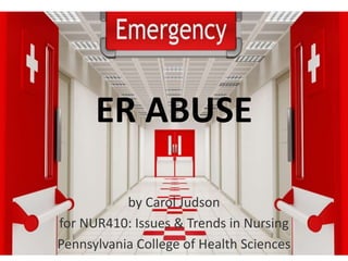 ER ABUSE
by Carol Judson
for NUR410: Issues & Trends in Nursing
Pennsylvania College of Health Sciences
 