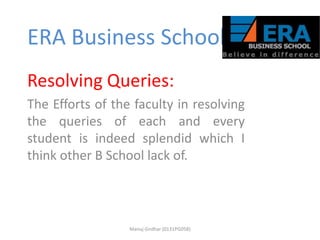 ERA Business School
Resolving Queries:
The Efforts of the faculty in resolving
the queries of each and every
student is indeed splendid which I
think other B School lack of.

Manuj Girdhar (0131PG058)

 
