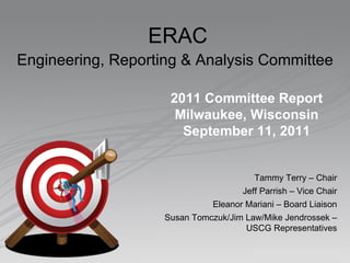 ERAC Engineering, Reporting & Analysis Committee   2011 Committee Report Milwaukee, Wisconsin September 11, 2011 Tammy Terry – Chair Jeff Parrish – Vice Chair Eleanor Mariani – Board Liaison Susan Tomczuk/Jim Law/Mike Jendrossek – USCG Representatives 