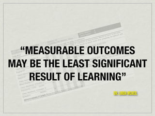 “MEASURABLE OUTCOMES
MAY BE THE LEAST SIGNIFICANT
RESULT OF LEARNING”
AN

748
32765
I72/30

OM

/
HTTP:

.C
LICKR
.F
/WWW

S/D
HOTO
/P

DR. LINDA MCNEIL

 