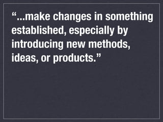 “...make changes in something
established, especially by
introducing new methods,
ideas, or products.”

 