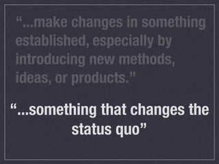 “...make changes in something
established, especially by
introducing new methods,
ideas, or products.”

“...something that changes the
status quo”

 