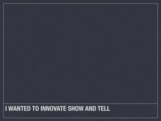 I WANTED TO INNOVATE SHOW AND TELL

 