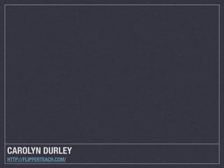 CAROLYN DURLEY
HTTP://FLIPPERTEACH.COM/

 
