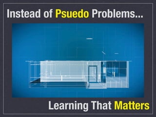 Instead of Psuedo Problems...

Learning That Matters

 