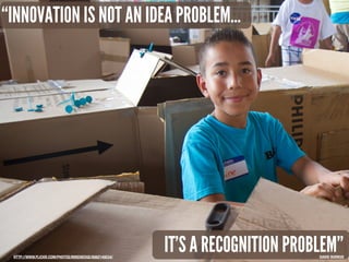 “INNOVATION IS NOT AN IDEA PROBLEM...

HTTP://WWW.FLICKR.COM/PHOTOS/MIKEHEDGE/8062149534/

IT’S A RECOGNITION PROBLEM”

DAVID BURKUS

 