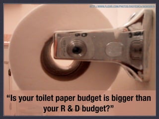 HTTP://WWW.FLICKR.COM/PHOTOS/DIGIYESICA/503032870

“Is your toilet paper budget is bigger than
your R & D budget?”

 