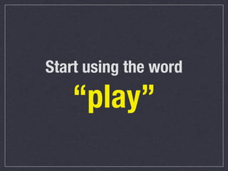 Start using the word

“play”

 