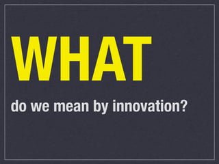 WHAT
do we mean by innovation?

 