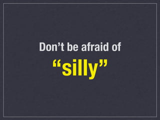 Don’t be afraid of

“silly”

 