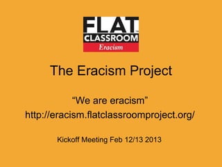 The Eracism Project

            “We are eracism”
http://eracism.flatclassroomproject.org/

       Kickoff Meeting Feb 12/13 2013
 