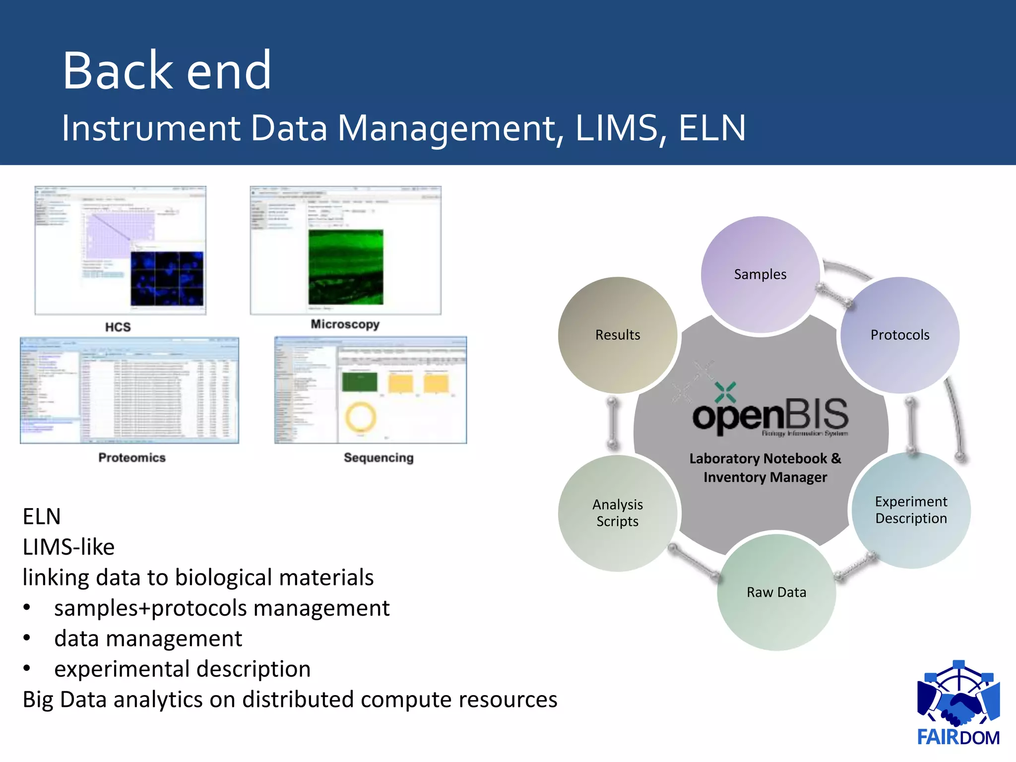 Back end
Instrument Data Management, LIMS, ELN
Samples
Protocols
Experiment
Description
Raw Data
Analysis
Scripts
Results
Laboratory Notebook &
Inventory Manager
ELN
LIMS-like
linking data to biological materials
• samples+protocols management
• data management
• experimental description
Big Data analytics on distributed compute resources
 