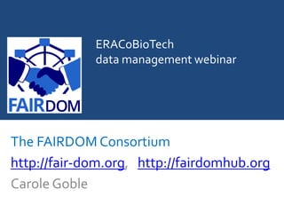 ERACoBioTech
data management webinar
The FAIRDOM Consortium
http://fair-dom.org, http://fairdomhub.org
Carole Goble
 