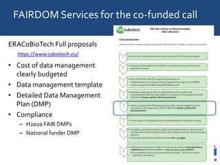 FAIRDOM Services for the co-funded call
ERACoBioTech Full proposals
• Cost of data management
clearly budgeted
• Data management template
• Detailed Data Management
Plan (DMP)
• Compliance
– H2020 FAIR DMPs
– National funder DMP
https://www.cobiotech.eu/
 