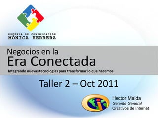 Negocios en la
Era Conectada
Integrando nuevas tecnologías para transformar lo que hacemos


                  Taller 2 – Oct 2011
                                                            Hector Maida
                                                            Gerente General
                                                            Creativos de Internet
 