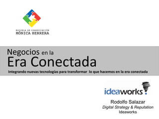 Negocios en la
Era Conectada
Integrando nuevas tecnologías para transformar lo que hacemos en la era conectada




                                                           Rodolfo Salazar
                                                      Digital Strategy & Reputation
                                                                Ideaworks
 