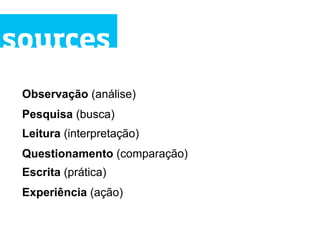 sources
 Observação (análise)
 Pesquisa (busca)
 Leitura (interpretação)
 Questionamento (comparação)
 Escrita (prática)
 Experiência (ação)
 