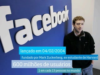 lançado em 04/02/2004
   fundado por Mark Zuckerberg, ex estudante de Harvard

600 milhões de usuários
              1 em cada 13 pessoas no mundo
 