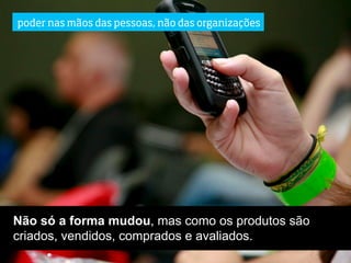 poder nas mãos das pessoas, não das organizações




Não só a forma mudou, mas como os produtos são
criados, vendidos, comprados e avaliados.
 