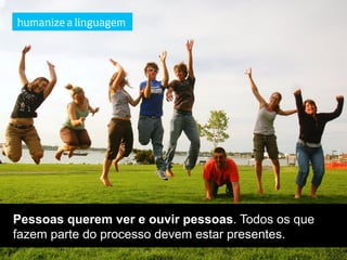 humanize a linguagem




Pessoas querem ver e ouvir pessoas. Todos os que
fazem parte do processo devem estar presentes.
 