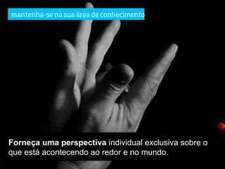 mantenha-se na sua área de conhecimento




Forneça uma perspectiva individual exclusiva sobre o
que está acontecendo ao redor e no mundo.
 