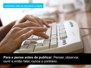 internet não se escreve a lápis




Pare e pense antes de publicar. Pensar, observar,
ouvir e então falar, nunca o contrário.
 