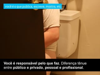 você é o que publica, escreve, mostra, etc.




Você é responsável pelo que faz. Diferença tênue
entre público e privado, pessoal e profissional.
 