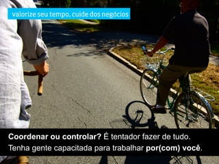 valorize seu tempo, cuide dos negócios




Coordenar ou controlar? É tentador fazer de tudo.
Tenha gente capacitada para trabalhar por(com) você.
 
