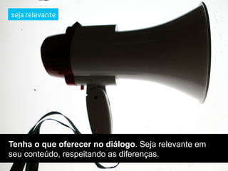 seja relevante




Tenha o que oferecer no diálogo. Seja relevante em
seu conteúdo, respeitando as diferenças.
 