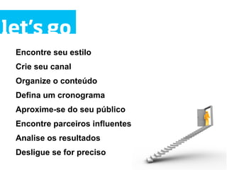 let’s go
 Encontre seu estilo
 Crie seu canal
 Organize o conteúdo
 Defina um cronograma
 Aproxime-se do seu público
 Encontre parceiros influentes
 Analise os resultados
 Desligue se for preciso
 