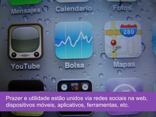 Prazer e utilidade estão unidos via redes sociais na web,
dispositivos móveis, aplicativos, ferramentas, etc.
 